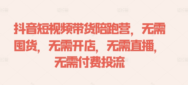 抖音短视频带货陪跑营，无需囤货、无需开店、无需直播,无需付费投流 - 网赚资源网-网赚资源网