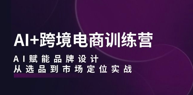 AI+跨境电商训练营：AI赋能品牌设计，从选品到市场定位实战 - 网赚资源网-网赚资源网