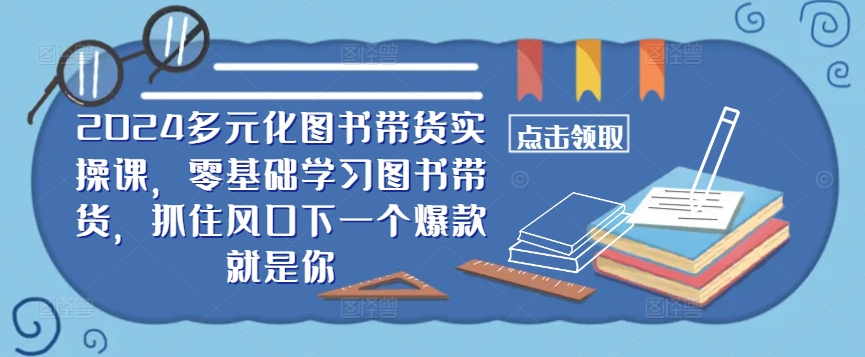 ​​2024多元化图书带货实操课，零基础学习图书带货，抓住风口下一个爆款就是你 - 网赚资源网-网赚资源网