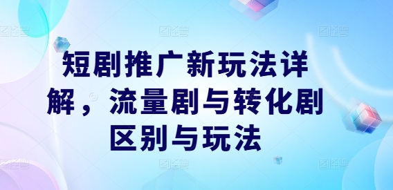 短剧推广新玩法详解，流量剧与转化剧区别与玩法 - 网赚资源网-网赚资源网