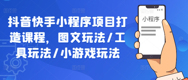 抖音快手小程序项目打造课程，图文玩法/工具玩法/小游戏玩法 - 网赚资源网-网赚资源网