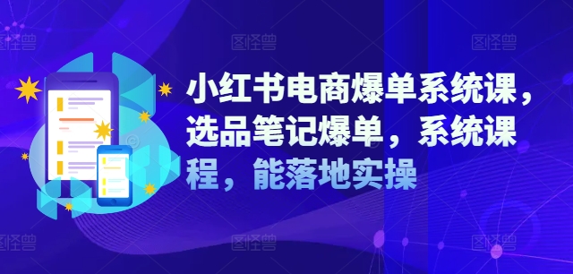 小红书电商爆单系统课，选品笔记爆单，系统课程，能落地实操 - 网赚资源网-网赚资源网