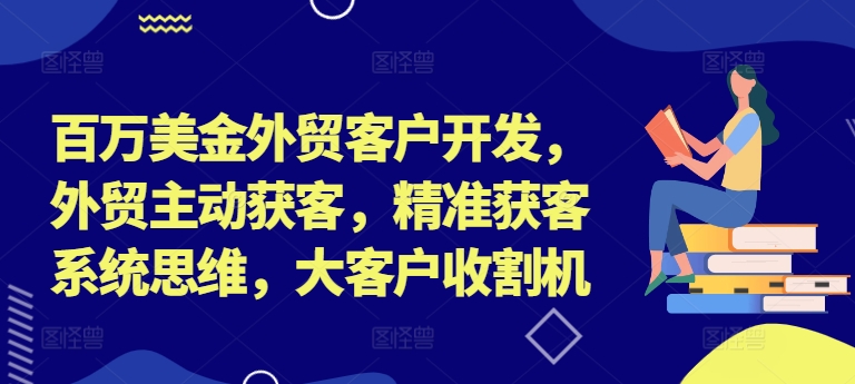 百万美金外贸客户开发，外贸主动获客，精准获客系统思维，大客户收割机 - 网赚资源网-网赚资源网