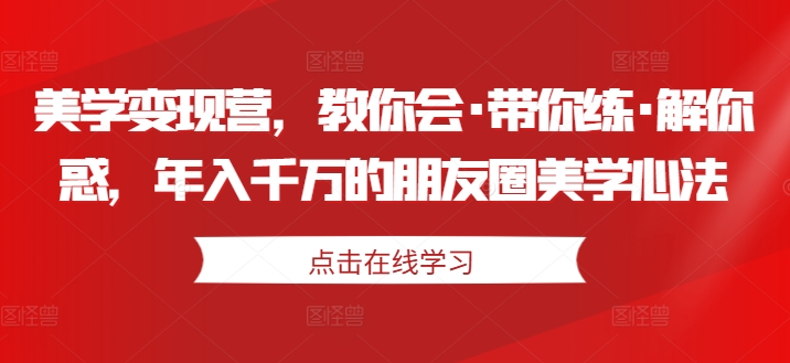 美学变现营，教你会·带你练·解你惑，年入千万的朋友圈美学心法 - 网赚资源网-网赚资源网