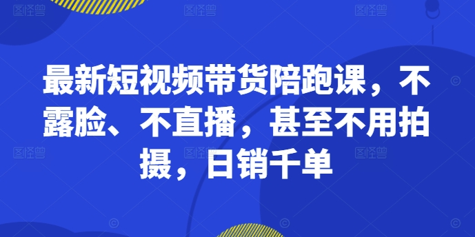 最新短视频带货陪跑课，不露脸、不直播，甚至不用拍摄，日销千单 - 网赚资源网-网赚资源网