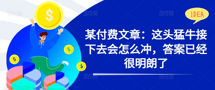 某付费文章：这头猛牛接下去会怎么冲，答案已经很明朗了 ! - 网赚资源网-网赚资源网