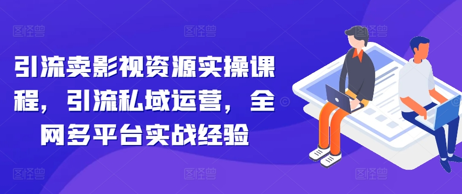 引流卖影视资源实操课程，引流私域运营，全网多平台实战经验 - 网赚资源网-网赚资源网