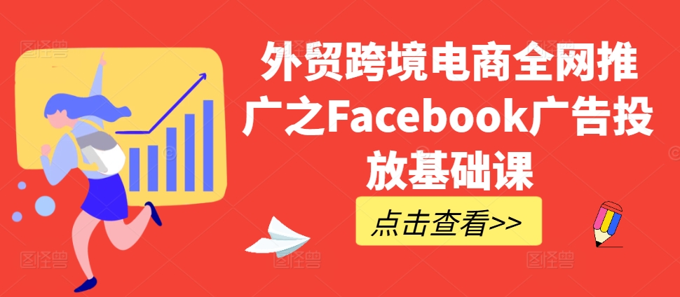 外贸跨境电商全网推广之Facebook广告投放基础课 - 网赚资源网-网赚资源网