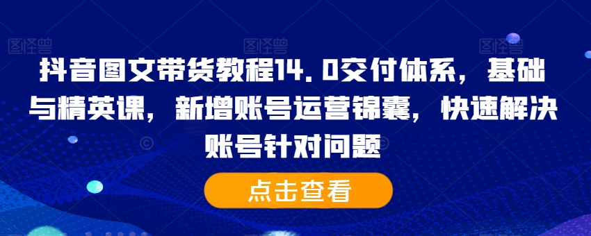 抖音图文带货教程14.0交付体系，基础与精英课，新增账号运营锦囊，快速解决账号针对问题 - 网赚资源网-网赚资源网