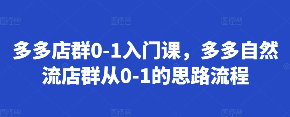 多多店群0-1入门课，多多自然流店群从0-1的思路流程 - 网赚资源网-网赚资源网