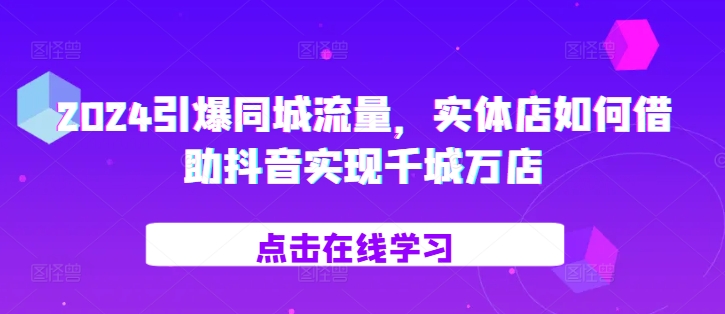 2024引爆同城流量，​实体店如何借助抖音实现千城万店 - 网赚资源网-网赚资源网