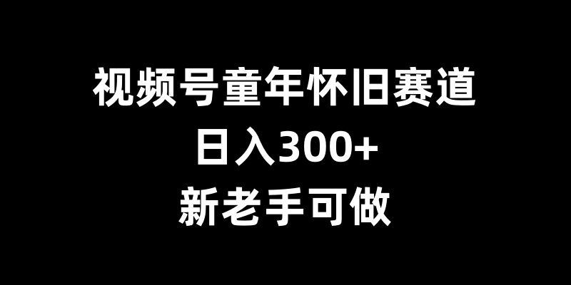 视频号童年怀旧赛道，日入300+，新老手可做【揭秘】 - 网赚资源网-网赚资源网