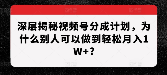 深层揭秘视频号分成计划，为什么别人可以做到轻松月入1W+? - 网赚资源网-网赚资源网