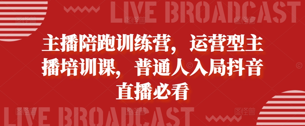 主播陪跑训练营，运营型主播培训课，普通人入局抖音直播必看 - 网赚资源网-网赚资源网