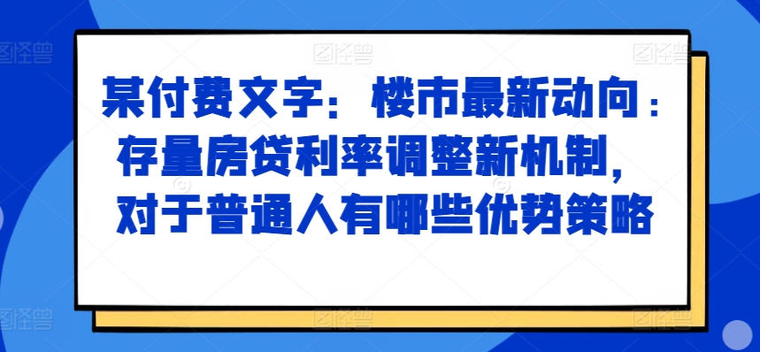 某付费文章：楼市最新动向，存量房贷利率调整新机制，对于普通人有哪些优势策略 - 网赚资源网-网赚资源网