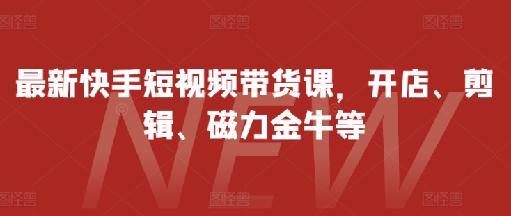 最新快手短视频带货课，开店、剪辑、磁力金牛等 - 网赚资源网-网赚资源网