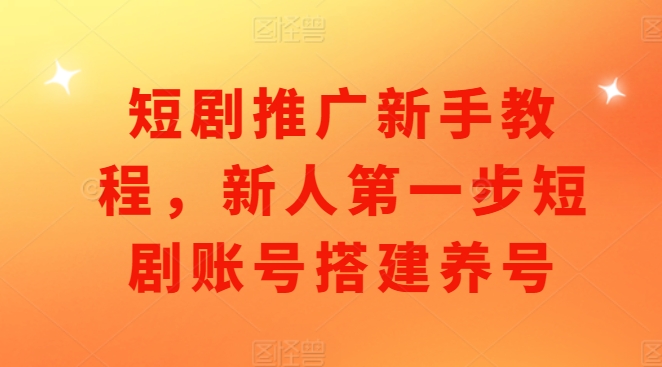 短剧推广新手教程，新人第一步短剧账号搭建养号 - 网赚资源网-网赚资源网