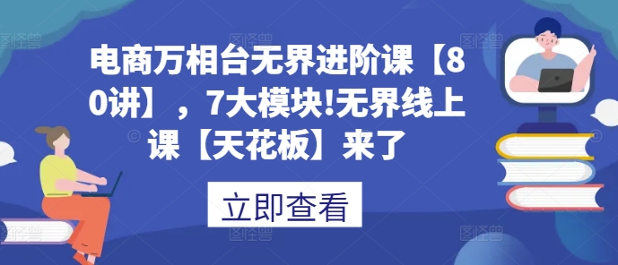 电商万相台无界进阶课【80讲】，7大模块!无界线上课【天花板】来了 - 网赚资源网-网赚资源网