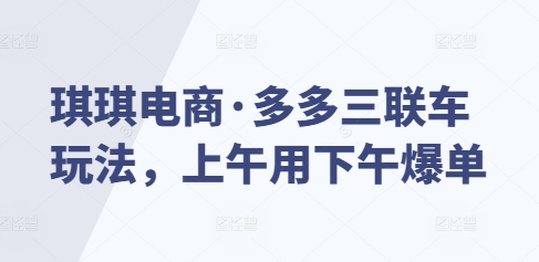 琪琪电商·多多三联车玩法，上午用下午爆单 - 网赚资源网-网赚资源网