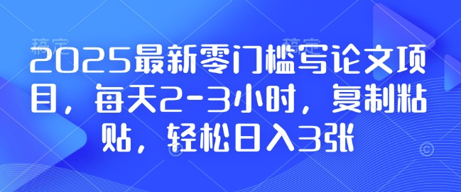 2025最新零门槛写论文项目，每天2-3小时，复制粘贴，轻松日入3张，附详细资料教程【揭秘】 - 网赚资源网-网赚资源网