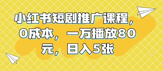 小红书短剧推广课程，0成本，一万播放80元，日入5张 - 网赚资源网-网赚资源网