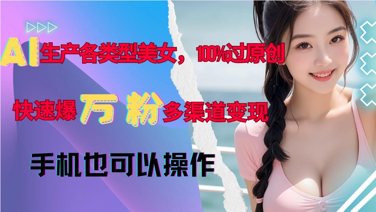 AI生产各类型美女，100%过原创，快速爆万粉，多渠道变现，新手可做 - 网赚资源网-网赚资源网