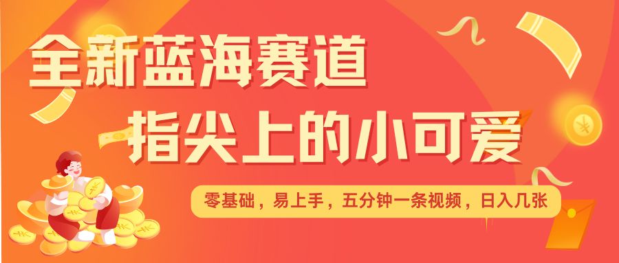 最新蓝海赛道，指尖上的小可爱，几分钟一条治愈系视频，日入几张，矩阵操作收益翻倍 - 网赚资源网-网赚资源网