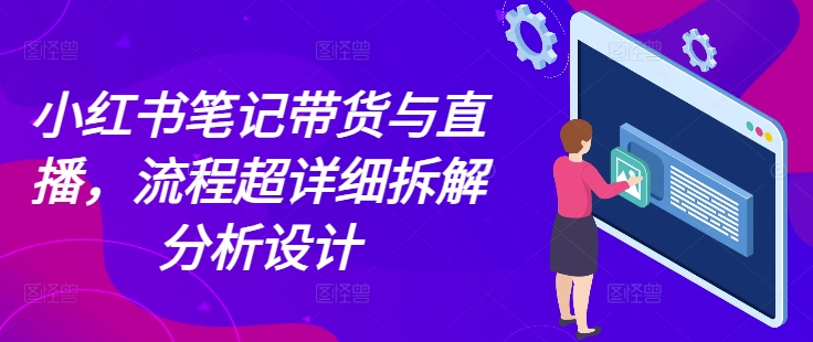 小红书笔记带货与直播，流程超详细拆解分析设计 - 网赚资源网-网赚资源网