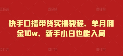 快手口播带货实操教程，单月佣金10w，新手小白也能入局 - 网赚资源网-网赚资源网