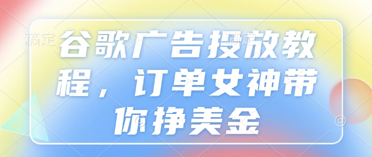 谷歌广告投放教程，订单女神带你挣美金 - 网赚资源网-网赚资源网