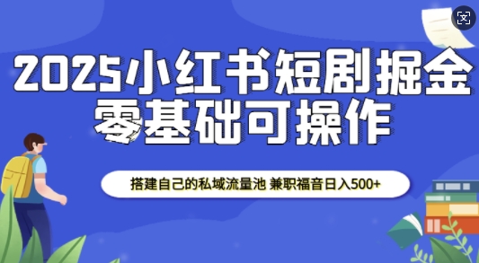 2025小红书短剧掘金，搭建自己的私域流量池，兼职福音日入5张 - 网赚资源网-网赚资源网