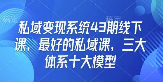 私域变现系统43期线下课，最好的私域课，三大体系十大模型 - 网赚资源网-网赚资源网