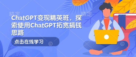 ChatGPT变现精英班，探索使用ChatGPT拓宽搞钱思路 - 网赚资源网-网赚资源网