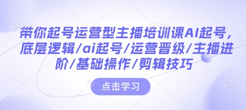 带你起号运营型主播培训课AI起号，底层逻辑/ai起号/运营晋级/主播进阶/基础操作/剪辑技巧 - 网赚资源网-网赚资源网