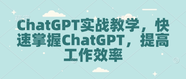 ChatGPT实战教学，快速掌握ChatGPT，提高工作效率 - 网赚资源网-网赚资源网