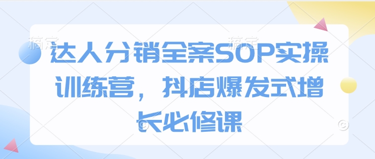 达人分销全案SOP实操训练营，抖店爆发式增长必修课 - 网赚资源网-网赚资源网