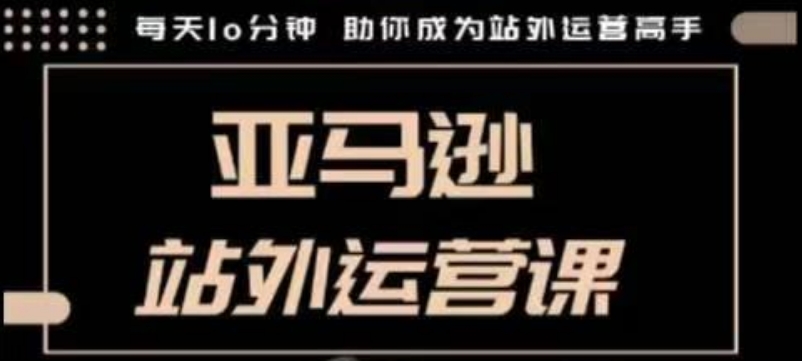 聪明的跨境人都在学的亚马逊站外运营课，每天10分钟，手把手教你成为站外运营高手 - 网赚资源网-网赚资源网