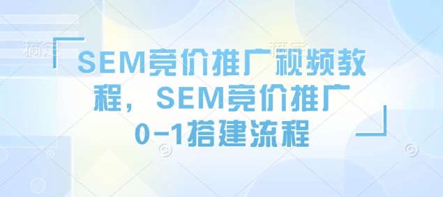 SEM竞价推广视频教程，SEM竞价推广0-1搭建流程 - 网赚资源网-网赚资源网