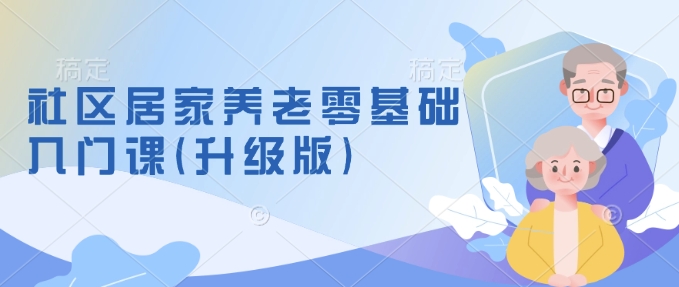 社区居家养老零基础入门课(升级版)了解新手做养老的可行模式，掌握养老项目的筹备方法 - 网赚资源网-网赚资源网