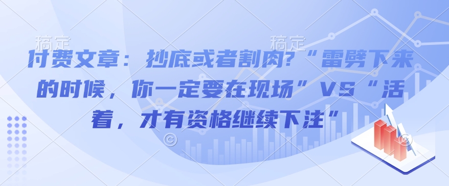 付费文章：抄底或者割肉?“雷劈下来的时候，你一定要在现场”VS“活着，才有资格继续下注” - 网赚资源网-网赚资源网