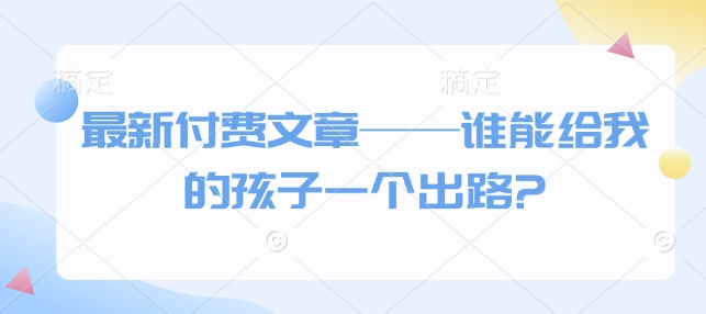 最新付费文章——谁能给我的孩子一个出路? - 网赚资源网-网赚资源网