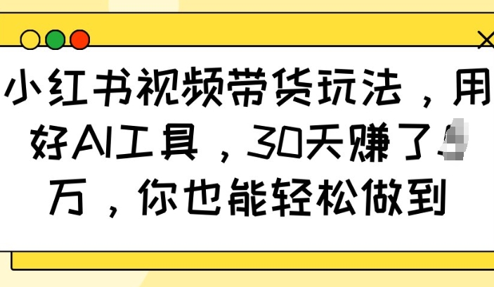 小红书视频带货玩法，用好AI工具，30天收益过W，你也能轻松做到 - 网赚资源网-网赚资源网