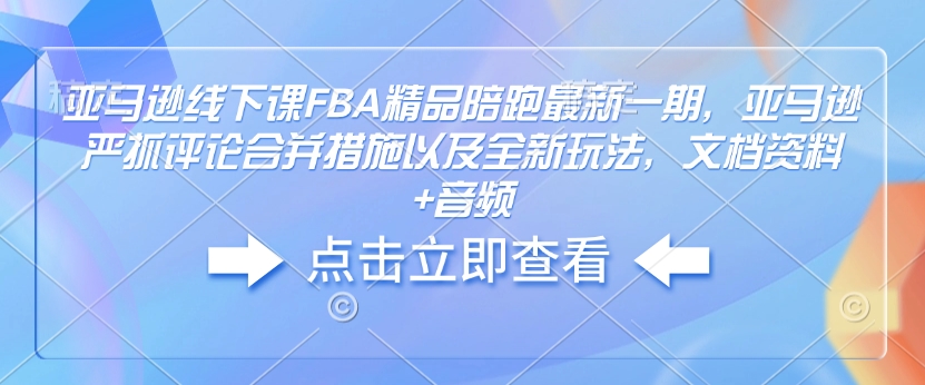 亚马逊线下课FBA精品陪跑最新一期，亚马逊严抓评论合并措施以及全新玩法，文档资料+音频 - 网赚资源网-网赚资源网