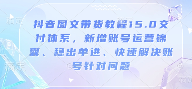 抖音图文带货教程15.0交付体系，新增账号运营锦囊、稳出单进、快速解决账号针对问题 - 网赚资源网-网赚资源网