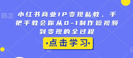 小红书商业IP变现私教，手把手教会你从0-1制作短视频到变现的全过程 - 网赚资源网-网赚资源网