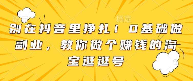 别在抖音里挣扎！0基础做副业，教你做个赚钱的淘宝逛逛号 - 网赚资源网-网赚资源网