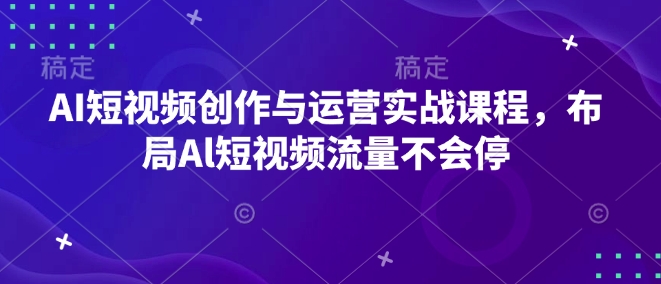 AI短视频创作与运营实战课程，布局Al短视频流量不会停 - 网赚资源网-网赚资源网