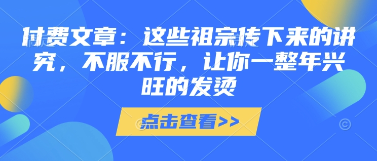 付费文章：这些祖宗传下来的讲究，不服不行，让你一整年兴旺的发烫!(全文收藏) - 网赚资源网-网赚资源网