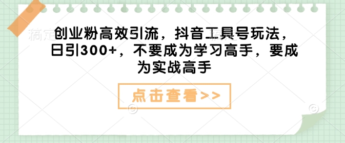 创业粉高效引流，抖音工具号玩法，日引300+，不要成为学习高手，要成为实战高手 - 网赚资源网-网赚资源网