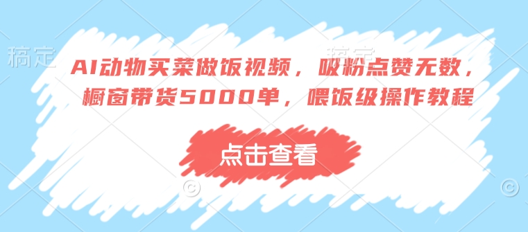 AI动物买菜做饭视频，吸粉点赞无数，橱窗带货5000单，喂饭级操作教程 - 网赚资源网-网赚资源网